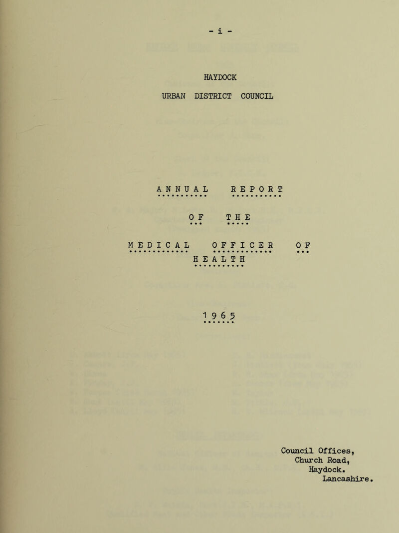 URBAN A N N U MEDICAL HAYDOCK DISTRICT COUNCIL AL REPORT ) F THE • « • • • • • OFFICER OF • •••••••••••• • • « HEALTH 19 6 5 Council Offices, Church Road, Haydock. Lancashire.