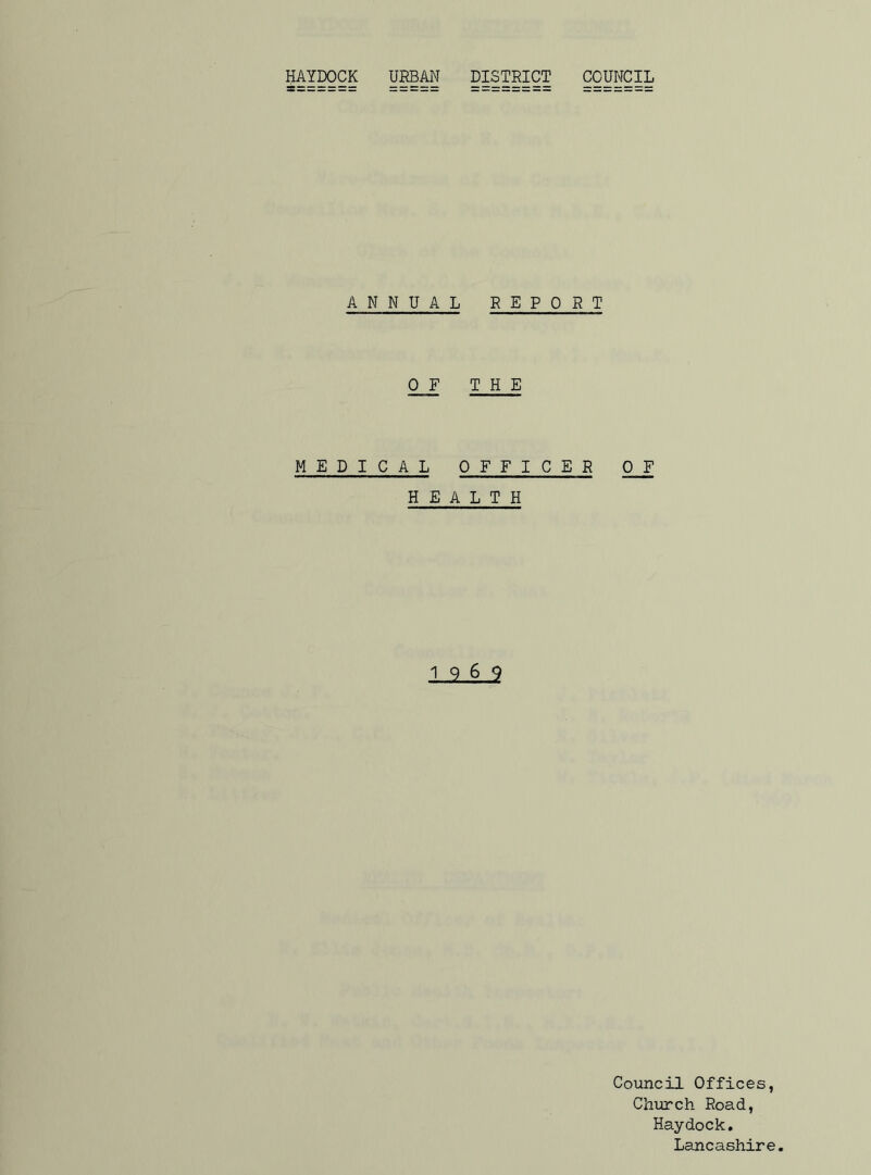 ANNUAL REPORT 0 F THE MEDICAL OFFICER 0 F HEALTH ,1,9 .6 ,9 Council Offices, Church Road, Haydock. Lancashire.