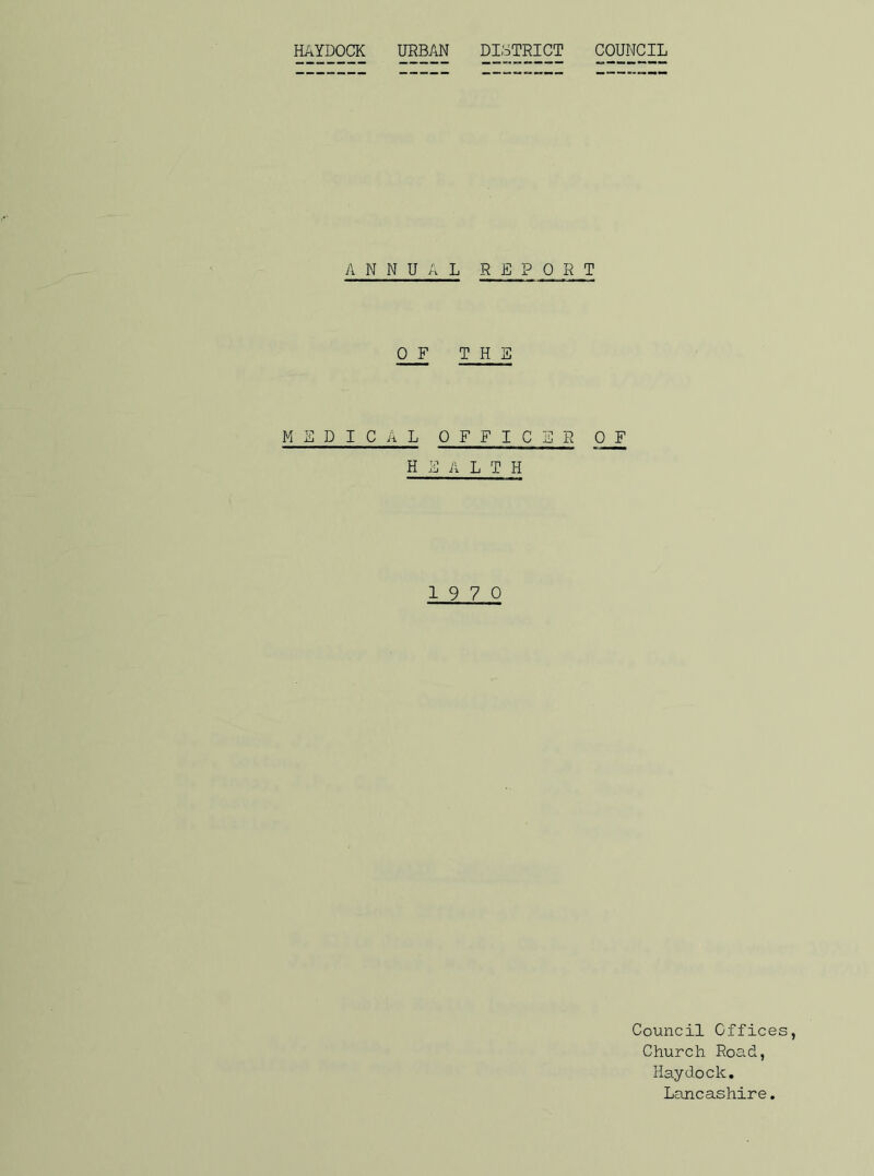 ANNUAL REPORT OF THE MEDICAL OFFICER 0 F H E A LTH 19 7 0 Council Offices, Church Road, Haydock. Lancashire.