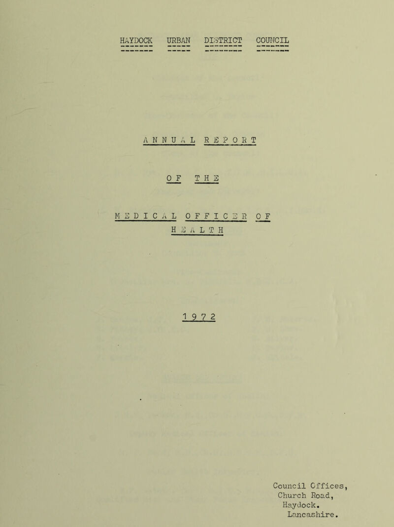 HAYDOCK URBAN DISTRICT COUNCIL ANNUAL REPORT 0 F THE MEDICAL OFFICER 0 F H E A L T H 19 7 2 Council Offices, Church Road, Haydock. Lancashire.