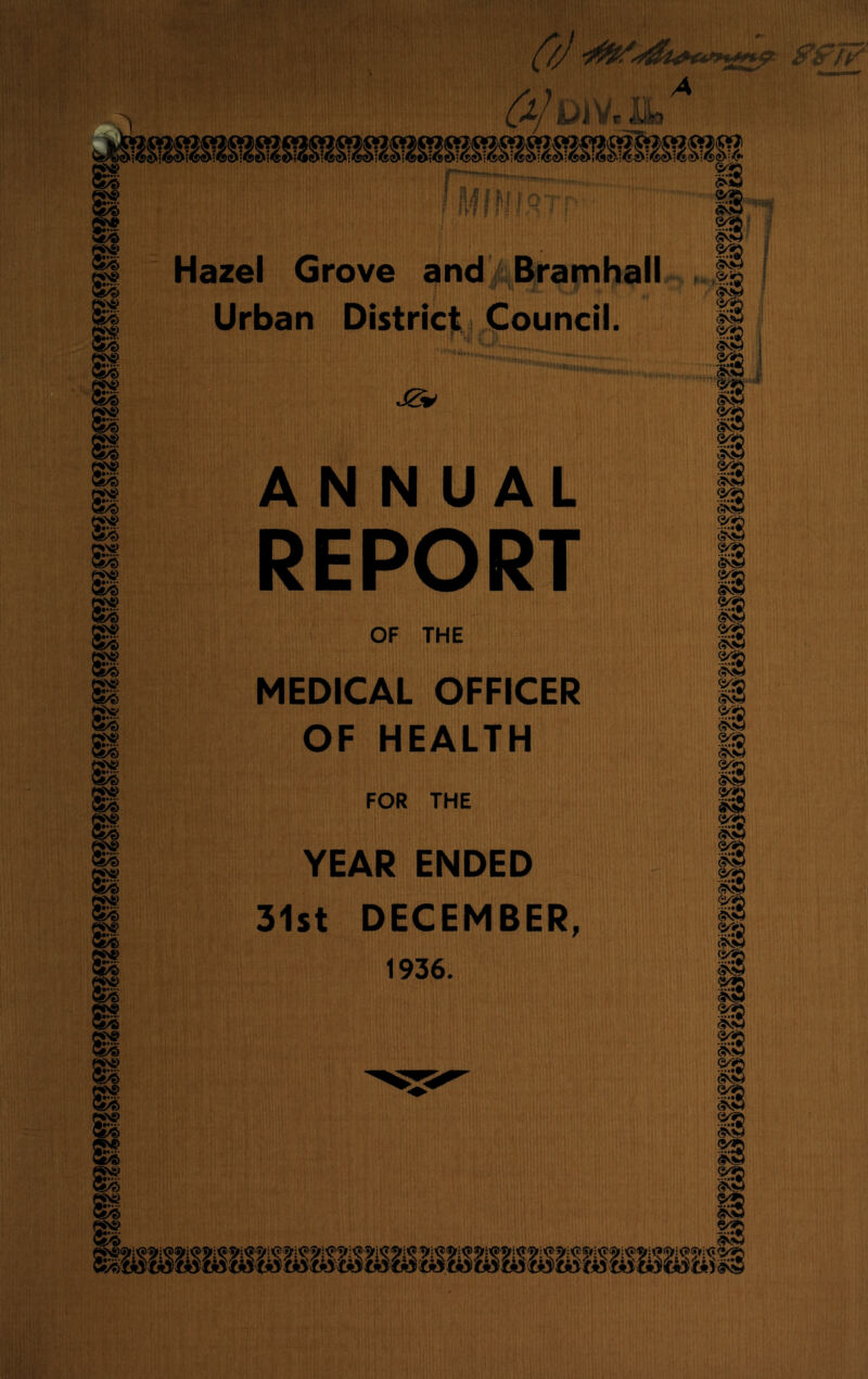 A B9 Hazel Grove and Bramhall Urban District Council. 2*\s> SI 1 ON? SI SI SI SI SI SI SI e«>& sg JZ+ ANNUAL REPORT OF THE MEDICAL OFFICER OF HEALTH FOR THE YEAR ENDED 31st DECEMBER, 1936. SI SI