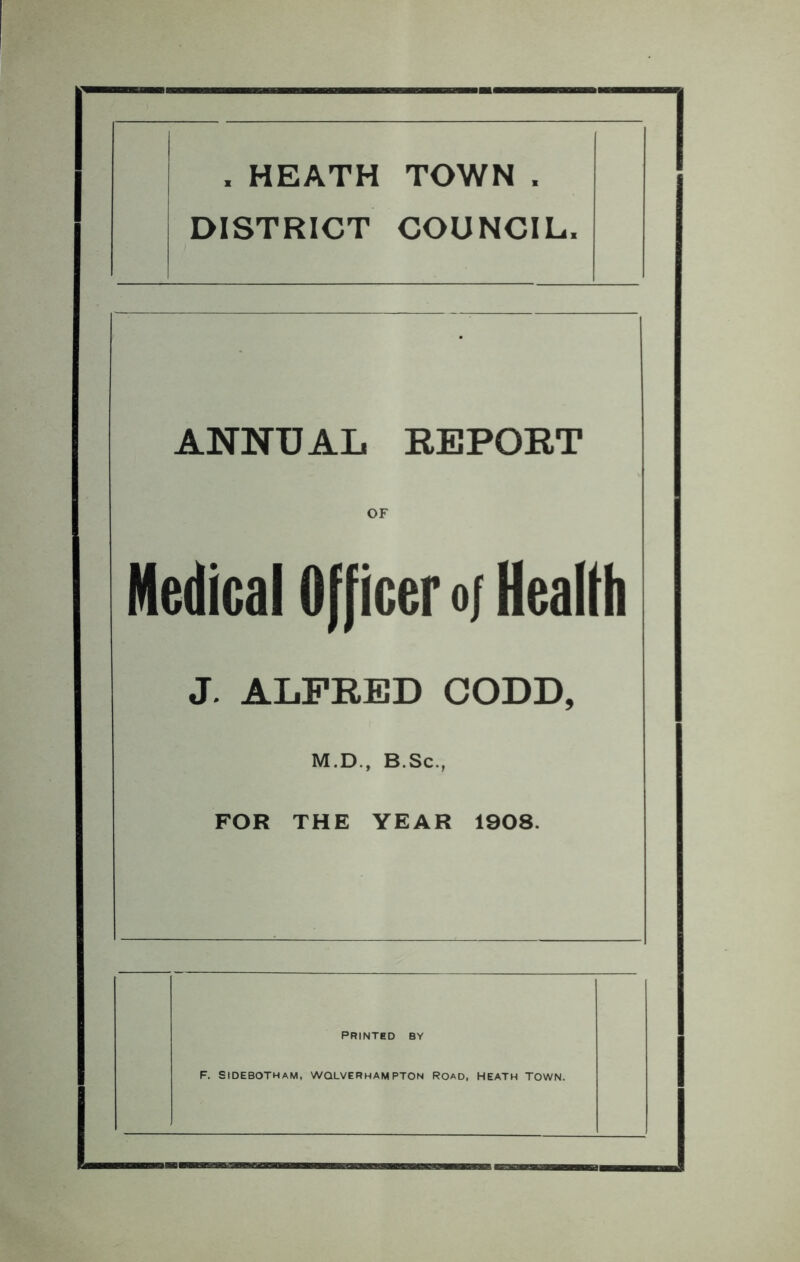 , HEATH TOWN . DISTRICT COUNCIL. — : T ANNUAL REPORT OF Medical Officer 0/ Health J. ALFRED CODD, M.D., B.Sc., FOR THE YEAR 1908.