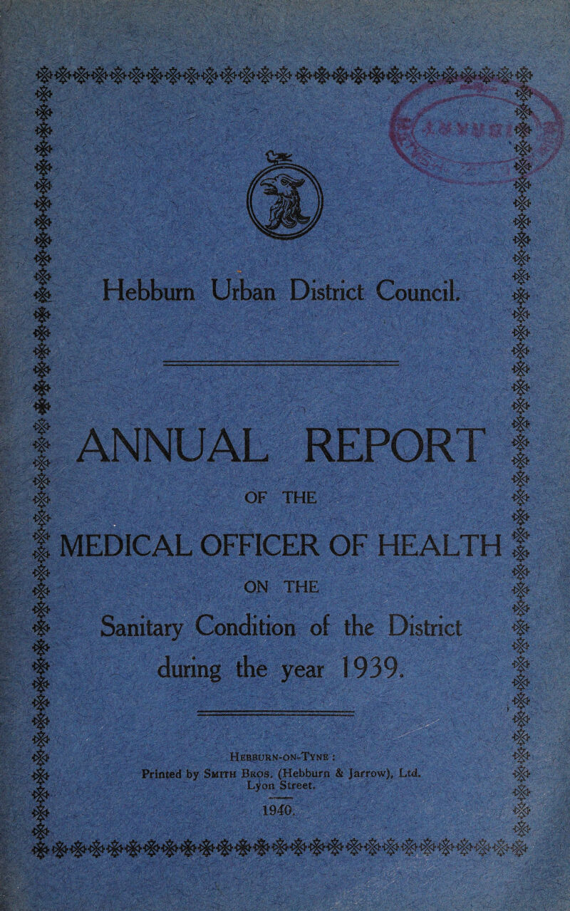 ,&Kmt:s :f * ■■Tk.?*3 4 # # ■# 4 j|| .►^q. 4 Hebburn Urban District Council. <t> i j Mi Mr m # # # 4 # # # # # #• # # # OF THE # if* #■ 4> # 4 # # # 4 MEDICAL OFFICER OF HEALTH gi # U # # ON THE Sanitary Condition of the District during the year 1939. # # # # ■#■ * # Hebburn-on-Tyne : v Printed by Smith Bros. (Hebburn & Jarrow), Ltd. Lyon Street. ' T94D' -■ T W: m # # a