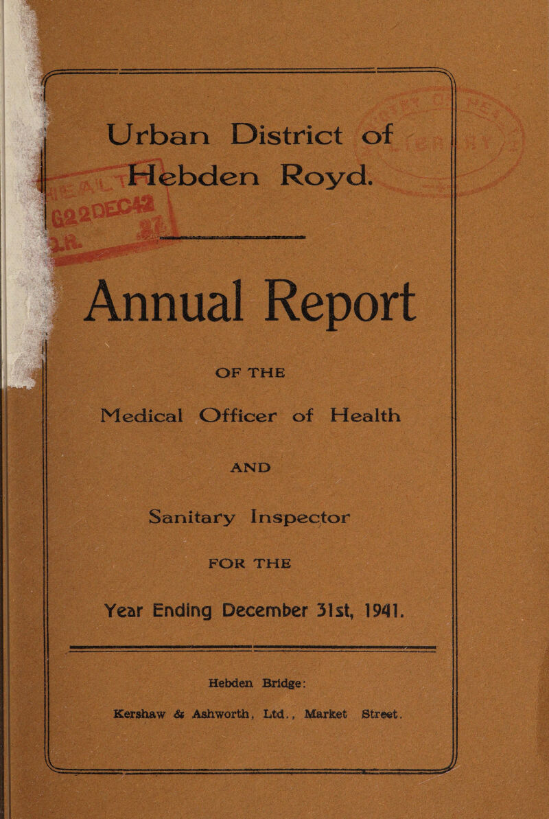 r yt M. 1 U rban District of Royd. t -ii j^H. * nual Report OF THE Medical Officer of Health AND Sanitary Inspector FOR THE Year Ending December 31st, 1941. Hebden Bridge: Kershaw <& Ashworth, Ltd*, torket Street.