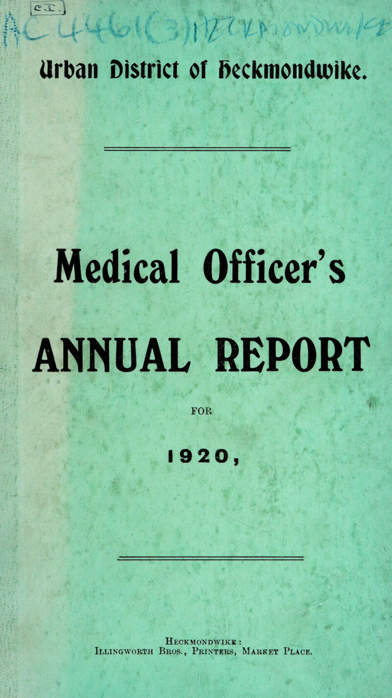 - f. i i A v«4’ 4 I % 11 / si h 1 ?/' \l^ ••* t I' V. - ■' Jc * Urban District of bcckmondioikc. Medical Officer’s ANNUAL REPORT FOR 1920, Heckmondwike :