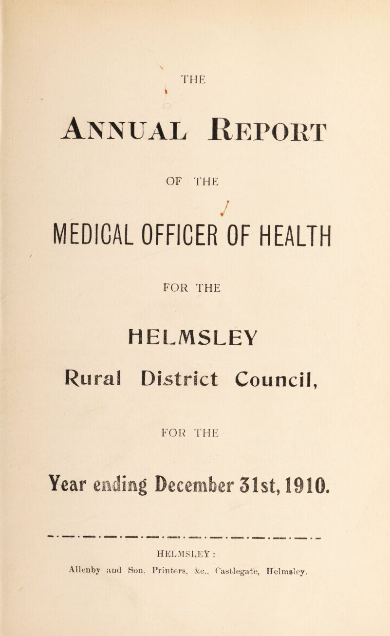 Annual .Report OF THE / MEDICAL OFFICER OF HEALTH FOR THE NELMSLEY Rural District Council, FOR THE Year ending December 51st, 1910. HELMSLEY : Allenby and Son. Printers, &o., Castlegate, Helrasley.