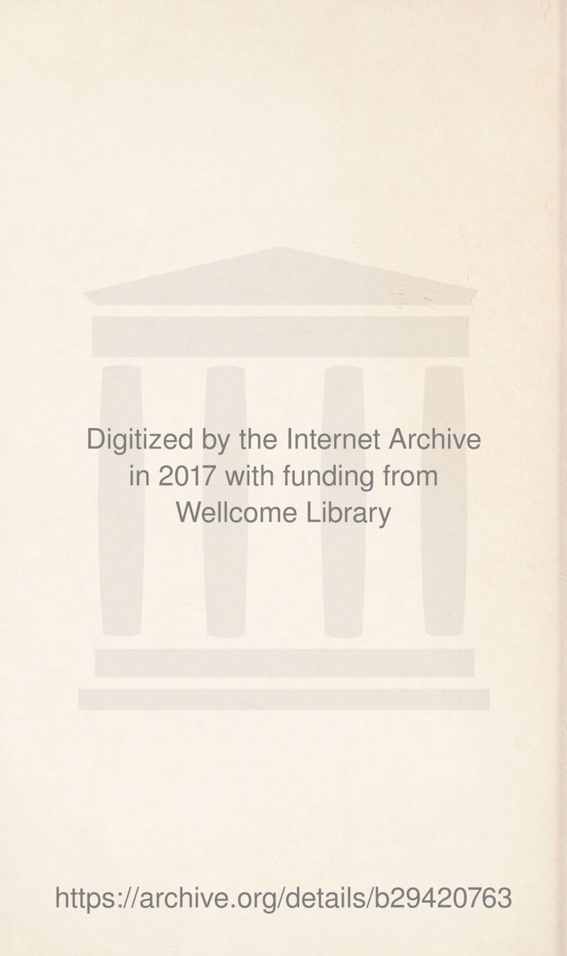 Digitized by the Internet Archive in 2017 with funding from Wellcome Library https ://arch i ve. org/detai Is/b29420763