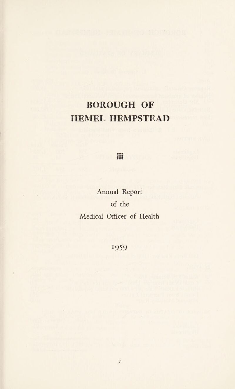 BOROUGH OF HEMEL HEMPSTEAD ■HI pane BS SB «BBHB Annual Report of the Medical Officer of Health 1959