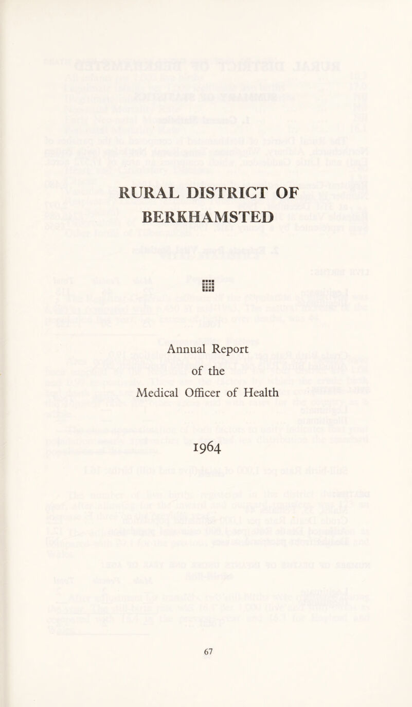 RURAL DISTRICT OF BERKHAMSTED »BMB ■ BUB liHfl Annual Report of the Medical Officer of Health 1964