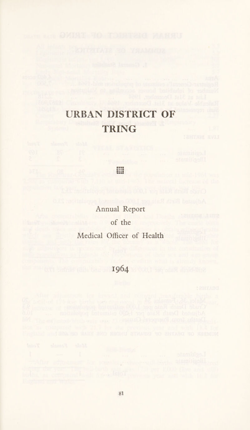 URBAN DISTRICT OF TRING B*usa VBH0 Annual Report of the Medical Officer of Health 1964