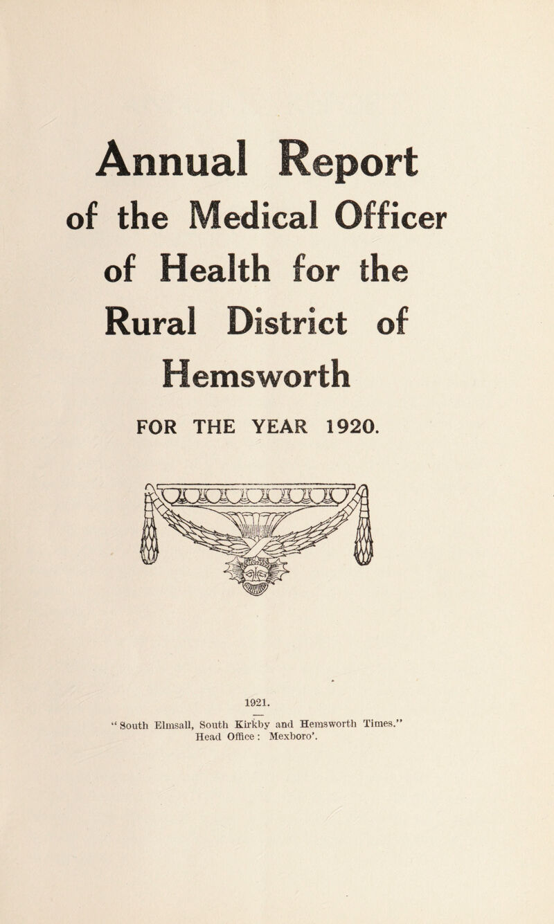 Annual Report of the Medical Officer of Health for the Rural District of Hemsworth FOR THE YEAR 1920. 1921. “South Elmsall, South Kirkby and Hemsworth Times.” Head Office : Mexboro’.