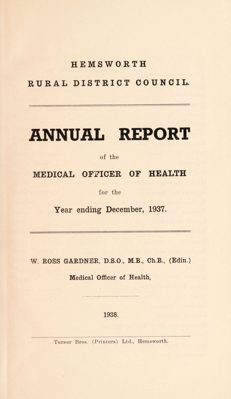HEMSWOETH RURAL DISTRICT COUNCIL. ANNUAL REPORT of the MEDICAL OFFICER OF HEALTH for the Year ending December, 1937. W. ROSS GARDNER, D.S.O., M.B., Ch.B, (Edin.) Medical Officer of Health, 1938.
