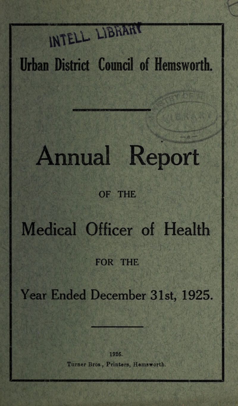 uctba- Urban District Council of Hemsworth. A Annual Report OF THE Medical Officer of Health FOR THE Year Ended December 31st, 1925. 1926. Turner Bros., Printers, Hemsworth.