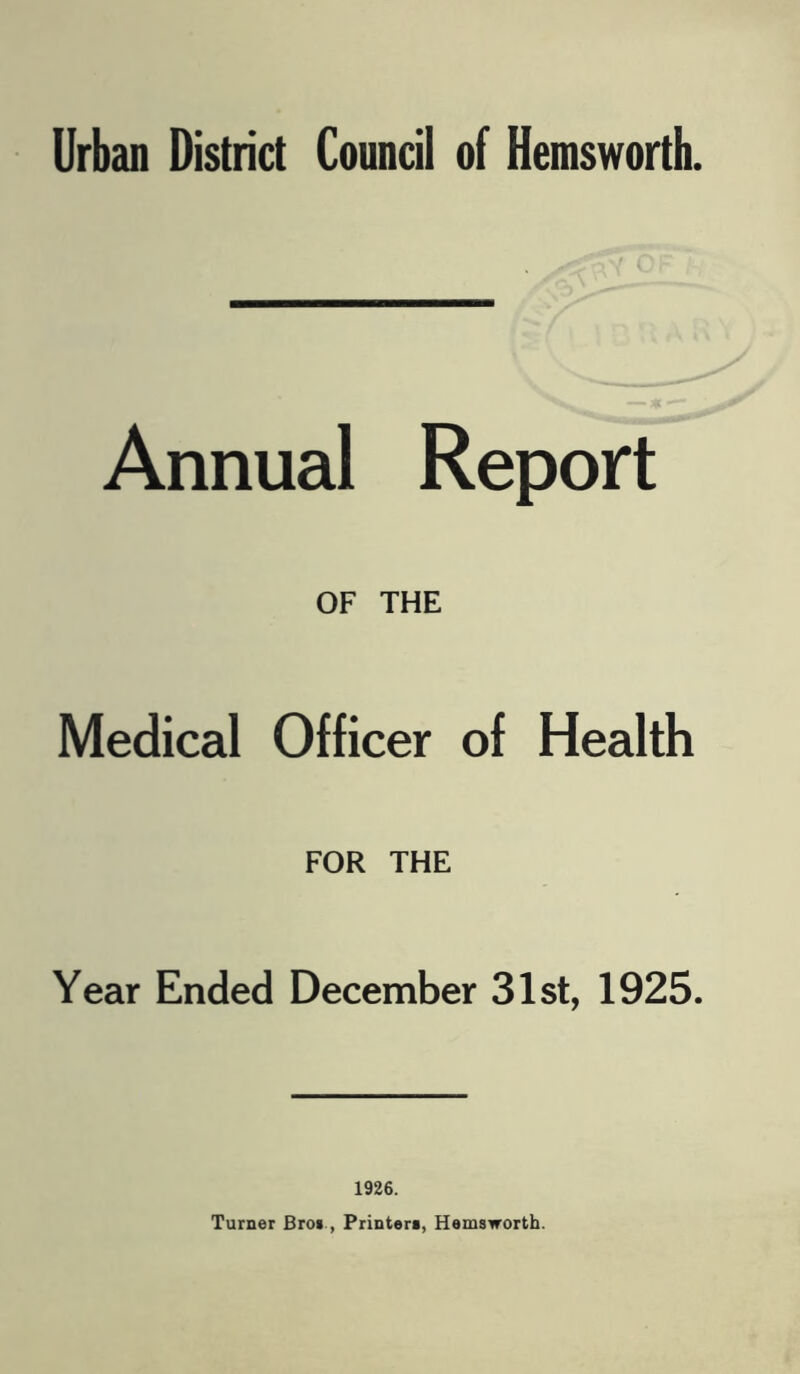 Annual Report OF THE Medical Officer of Health FOR THE Year Ended December 31st, 1925. 1926. Turner Bros , Printer*, Hemsworth.