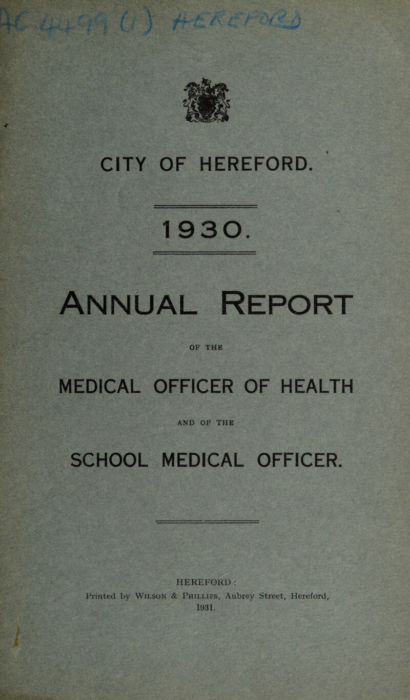 1930. Annual Report OF THE MEDICAL OFFICER OF HEALTH AND OF THE SCHOOL MEDICAL OFFICER. HEREFORD: Printed by Wilson & Phillips, Aubrey Street, Hereford,