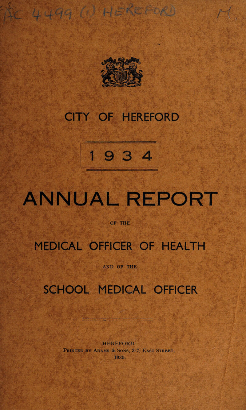 CITY OF HEREFORD Ar^\yy.' ’• • - . 'f,/* •• ':'vv ' . ..'V'.v ' ... . ■ - 1 9 3 4 OF THE V . ■' ■ •; :^v '. -V: MEDICAL OFFICER OF HEALTH AND OF THE HOOL MEDICAL OFFICER Printed by Adams & Sons, 3-7, East Street, 1935.