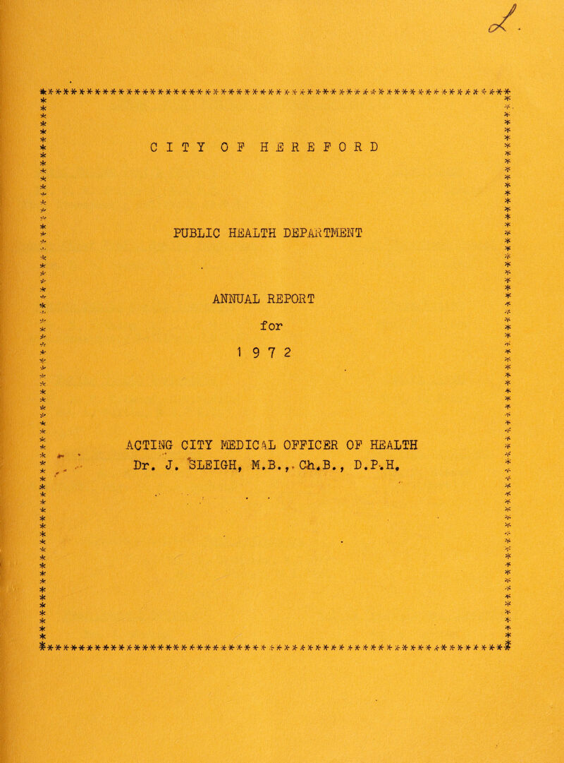 ***** **************** ** ******** * * *■* *** *** ** * **** *** ** * * * * * * CITY OF HEREFORD * * * * * 4. * ■j. k s’- V*- * * * ll- * o, k * J, s'- •jf k * -> vU vL. 2* * PUBLIC HEALTH DEPARTMENT ANNUAL REPORT for 19 7 2 ACTING CITY MEDICAL OFFICER OF HEALTH 4 * Dr. J. 'SLEIGH, M.B.f. Ch,B., D.P*H# * * * * *** k * • * k k k k k * * * k * * * k * k k * * k * * k * k k * * * * * k * k * k k * * * * k #* * *• * ■■* * * * * . • * * * * * Jk * k 2k k 5k 2k * * * 2k 2k 2k 3k * ^* **************** * **************************** *********** *T“ -A * ¥ 5k 'r k k k k k k k k k k k k k k k k k k k k *#