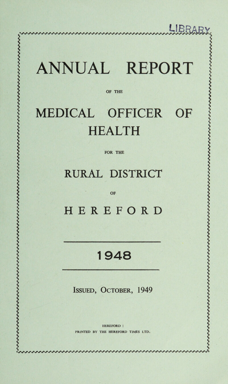 OF THE MEDICAL OFFICER OF HEALTH FOR THE RURAL DISTRICT OF HEREFORD 1948 Issued, October, 1949 HEREFORD : PRINTED BY THE HEREFORD TIMES LTD.