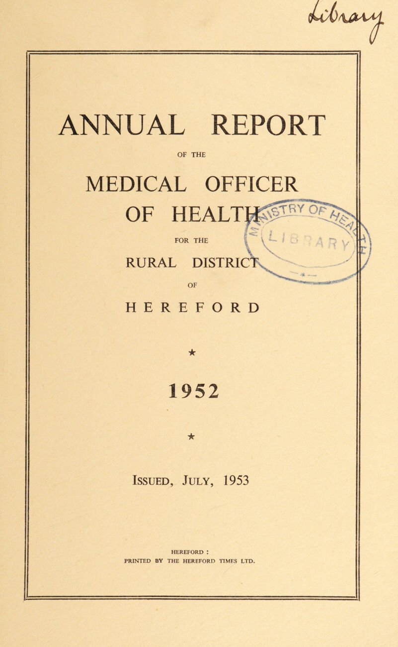 OF THE MEDICAL OFFICER HEREFORD ik 1952 ★ Issued, July, 1953 HEREFORD : PRINTED BY THE HEREFORD TIMES LTD. \ / i