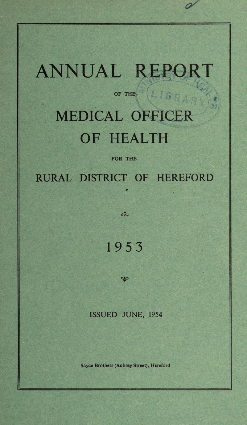 y ANNUAL REPORT ■-I’J OF THE- MEDICAL OFFICER OF HEALTH FOR THE RURAL DISTRICT OF HEREFORD > 1953 ISSUED JUNE, 1954 Sayce Brothers (Aubrey Street), Hereford