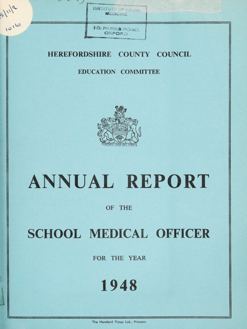 HEREFORDSHIRE COUNTY COUNCIL EDUCATION COMMITTEE ANNUAL REPORT OF THE SCHOOL MEDICAL OFFICER FOR THE YEAR 1948 The Hereford Times Ltd., Printers