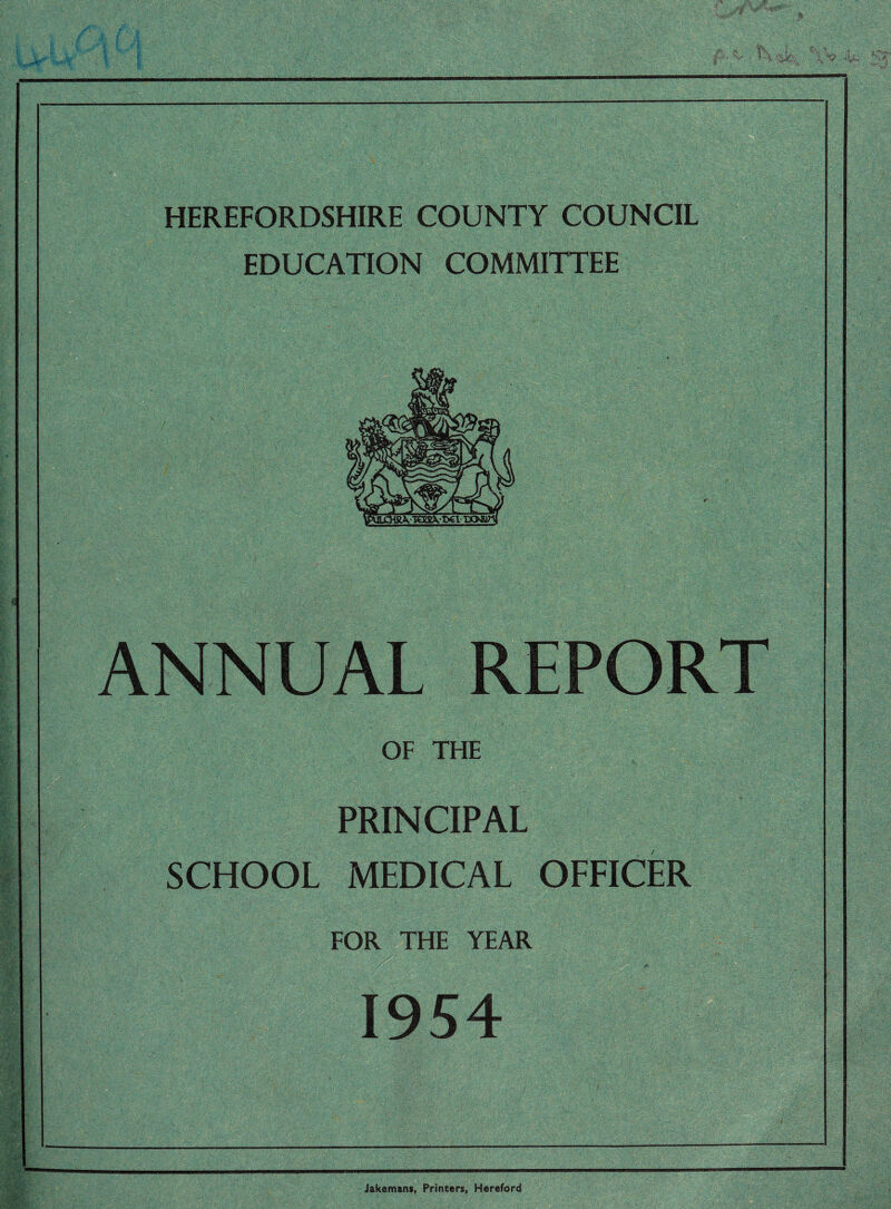 HEREFORDSHIRE COUNTY COUNCIL EDUCATION COMMITTEE ANNUAL REPORT OF THE PRINCIPAL SCHOOL MEDICAL OFFICER FOR THE YEAR 1954 Jakemans, Printers, Hereford