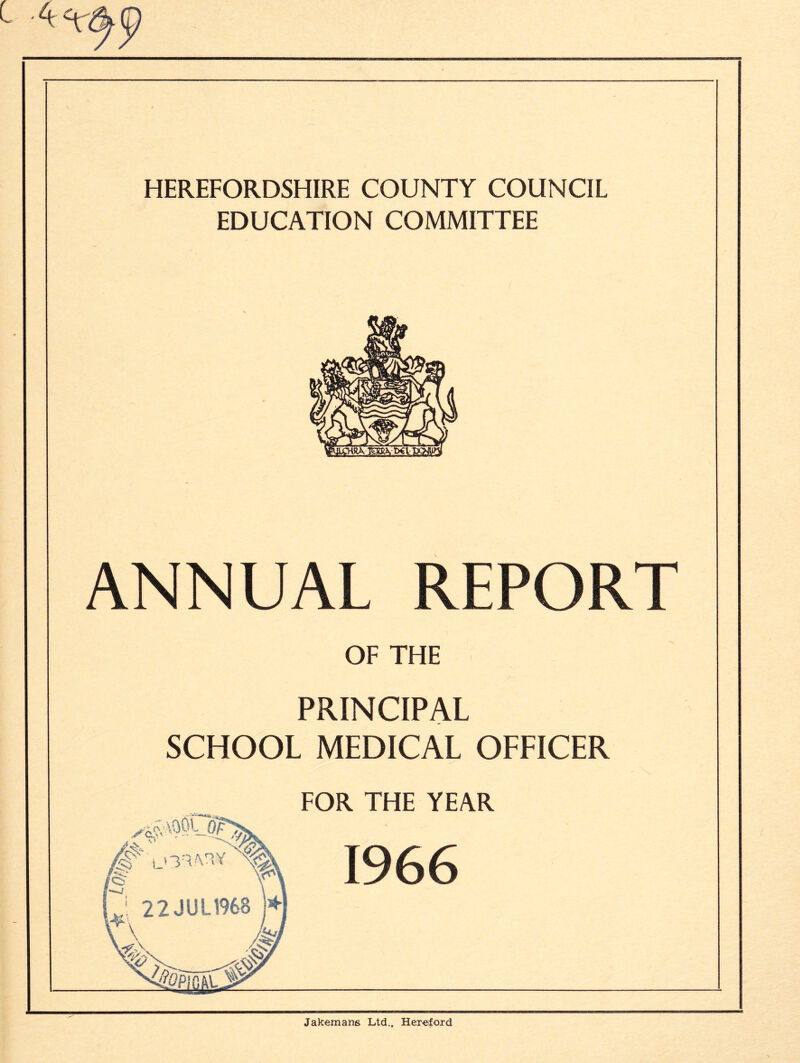 4 HEREFORDSHIRE COUNTY COUNCIL EDUCATION COMMITTEE ANNUAL REPORT OF THE PRINCIPAL SCHOOL MEDICAL OFFICER FOR THE YEAR 1966 y# U3TATY fh' Jakeman6 Ltd., Her-eford