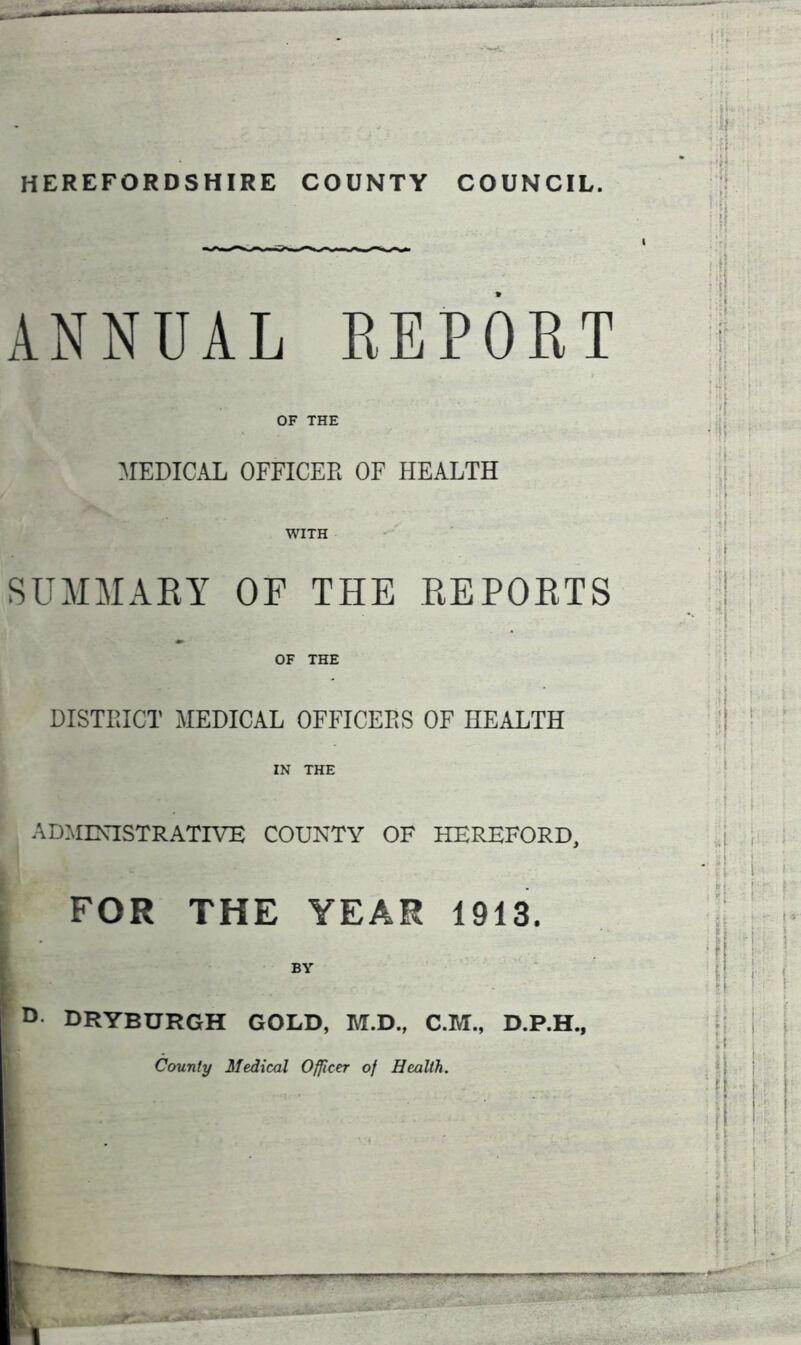 ■ HEREFORDSHIRE COUNTY COUNCIL. ANNUAL REPORT OF THE MEDICAL OFFICER OF HEALTH WITH SUMMARY OF THE REPORTS I :{( J!j ' OF THE DISTRICT MEDICAL OFFICERS OF HEALTH IN THE