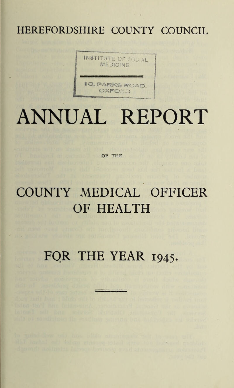 INSTI i U7E OF CGwIAL ? medicine lo. PARKS ROAD. OXFORD ANNUAL REPORT OF THE COUNTY MEDICAL OFFICER OF HEALTH FOR THE YEAR 1945.