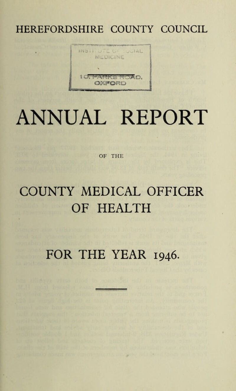 HEREFORDSHIRE COUNTY COUNCIL ANNUAL REPORT OF THE COUNTY MEDICAL OFFICER OF HEALTH FOR THE YEAR 1946.