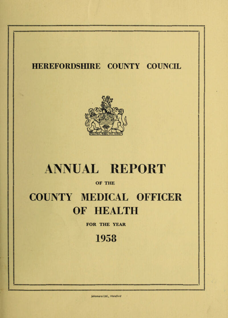 HEREFORDSHIRE COUNTY COUNCIL ANNUAL REPORT OF THE COUNTY MEDICAL OFFICER OF HEALTH FOR THE YEAR 1958 lakemans Ltd., Hereford