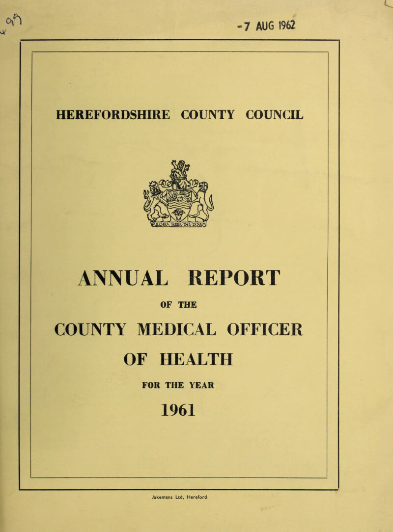 HEREFORDSHIRE COUNTY COUNCIL ANNUAL REPORT OF THE COUNTY MEDICAL OFFICER OF HEALTH FOR THE YEAR 1961 Jakemans Ltd, Hereford