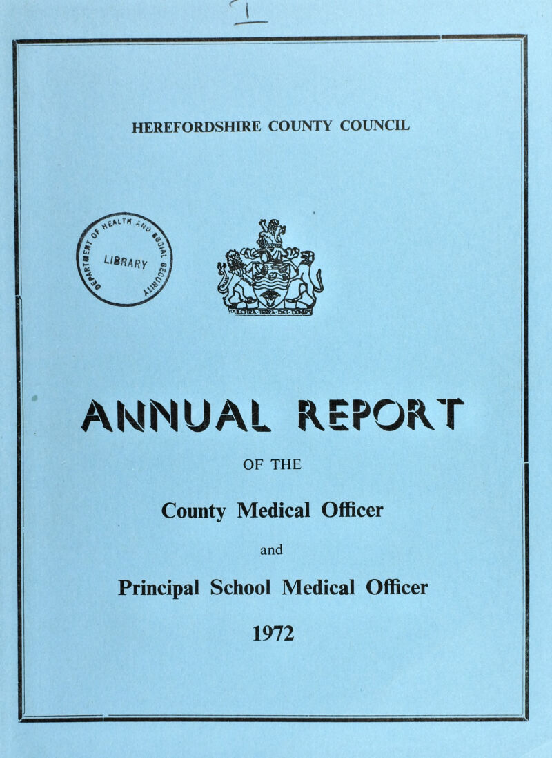 krT HEREFORDSHIRE COUNTY COUNCIL ANNUAL REPORT OF THE County Medical Officer and Principal School Medical Officer 1972