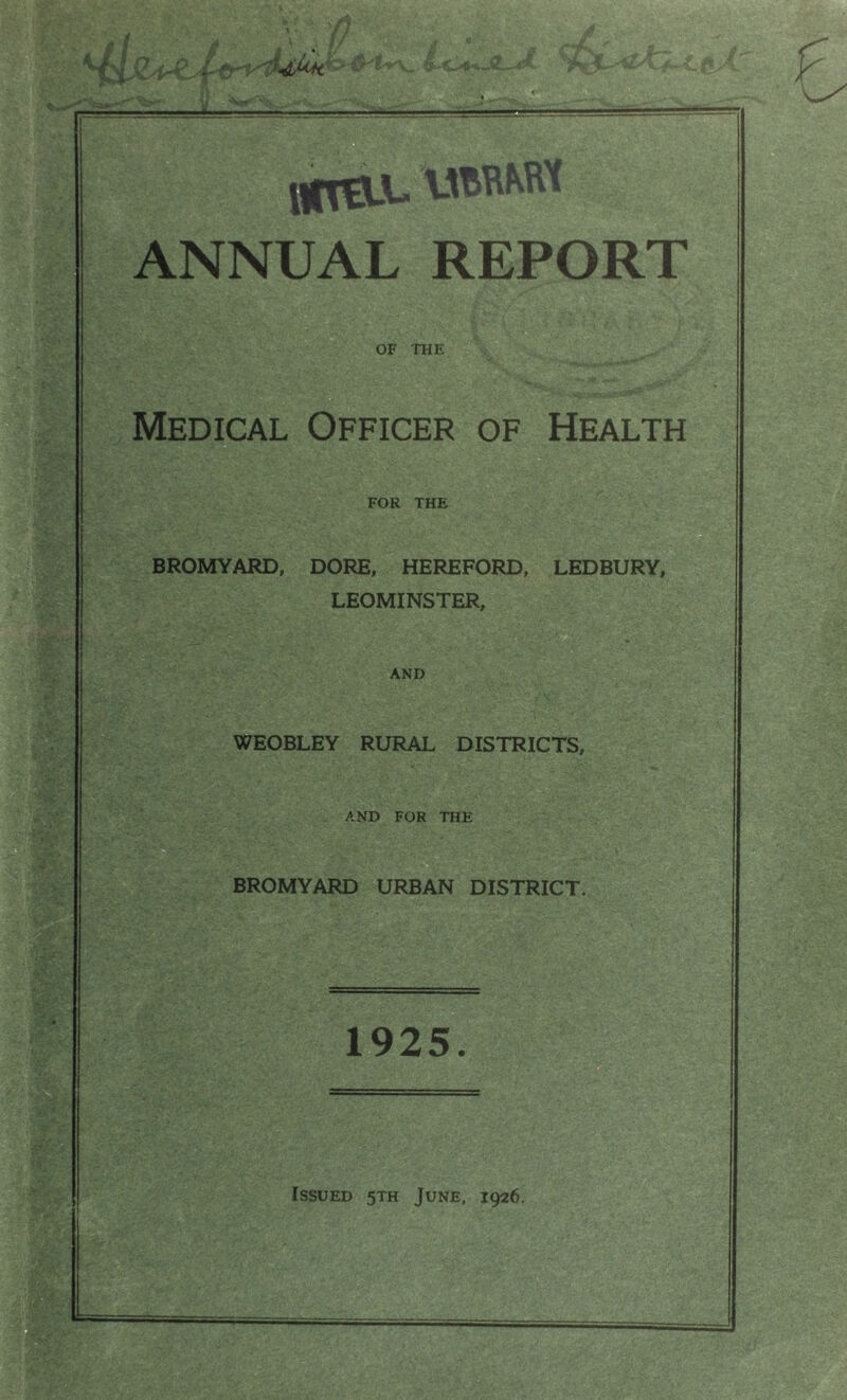 OF THE Medical Officer of Health for THE BROMYARD, DORE, HEREFORD, LEDBURY, LEOMINSTER, AND WEOBLEY RURAL DISTRICTS, AND FOR THE BROMYARD URBAN DISTRICT. 1925. Issued 5th June, 1926.