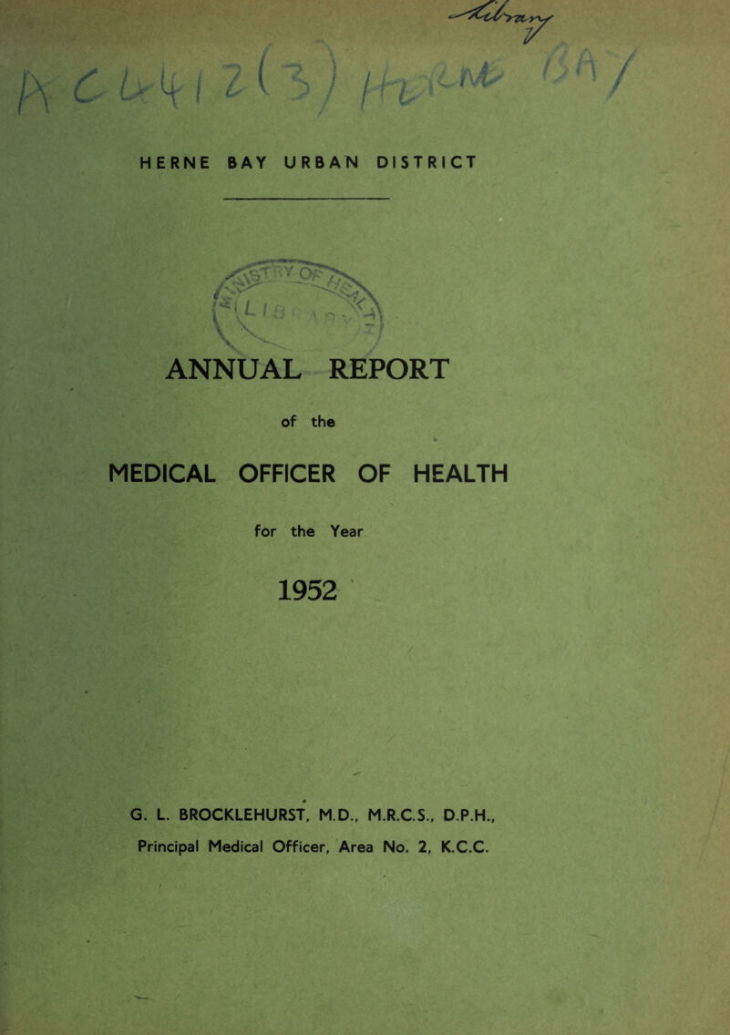 V HERNE BAY URBAN DISTRICT ANNUAL REPORT of the MEDICAL OFFICER OF HEALTH for the Year 1952 G. L. BROCKLEHURST, M.D., M.R.C.S., D.P.H., Principal Medical Officer, Area No. 2, K.C.C.