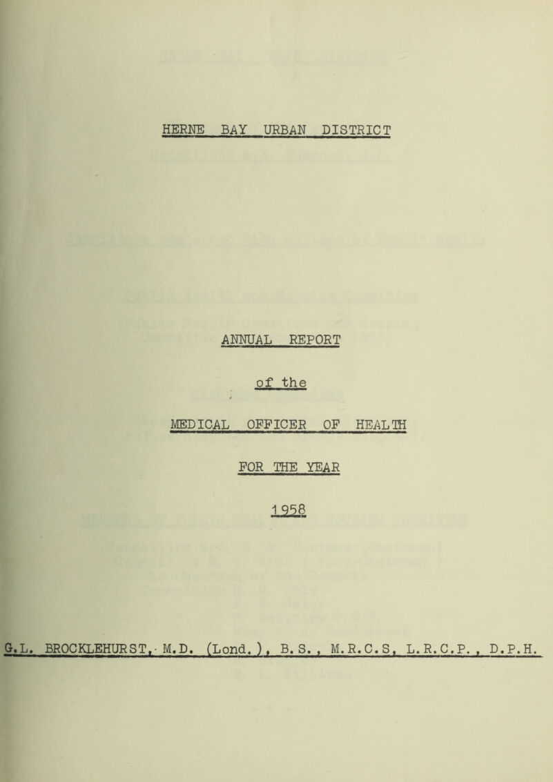 ANNUAL REPORT of the MEDICAL OFFICER OF HEALTH FOR THE YEAR 1 958 G.L. BROCKLEHURST,-M.D. (Lond. ) , B. S. M.R.C.S, L.R.C.P. . D.P.H,