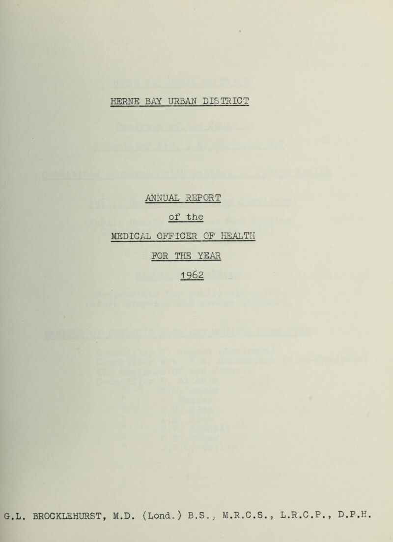 ANNUAL REPORT of the MEDICAL OFFICER OF HEALTH FOR THE YEAR 1962 G-.L. BROCKLKHURST, M.D. (LondJ B.S., M.R.C.S., L.R.C.P., D.P.H.