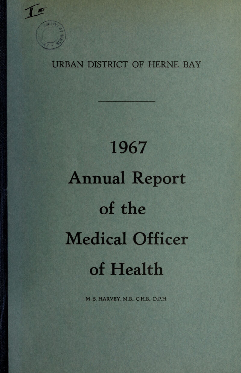 URBAN DISTRICT OF HERNE BAY 1967 Annual Report of the Medical Officer of Health M. S. HARVEY, M.B., C.H.B., D.P.H.