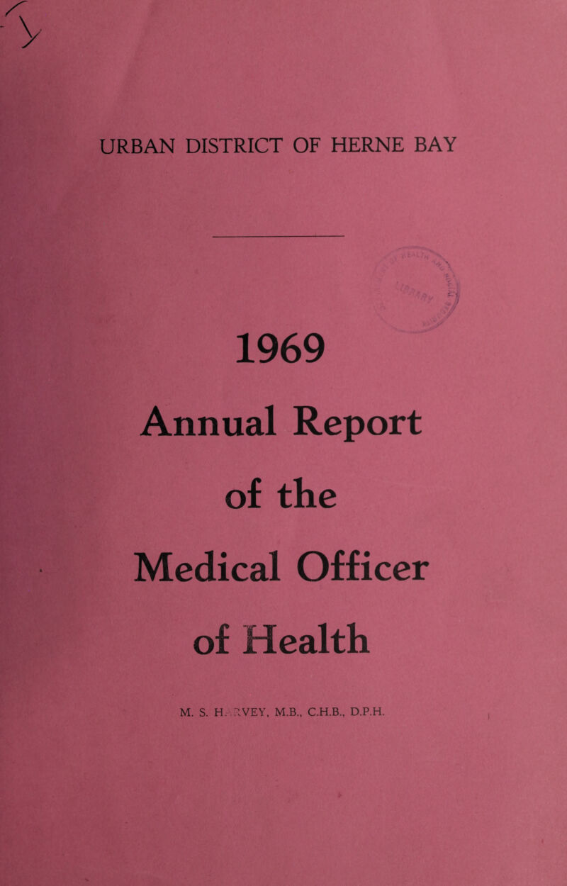 URBAN DISTRICT OF HERNE BAY - N •; • 1969 Annual Report of the Medical Officer of Health M. S. H. TVEY, M.B., C.H.B., D.P.H. )