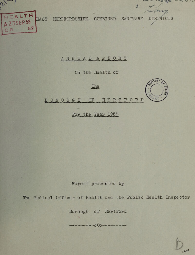v r t H & A LT H ^23SEP58 C.R- 57 EAST HERTFORDSHIRE COMBINED /* SANITARY DISTRICTS 7 Aim L R 3 P 0 H T On the Health of The BOROUGH OF H For the Year 1957 Report presented by The Medical Officer of Health and the Public Health Inspector Borough of Hertford