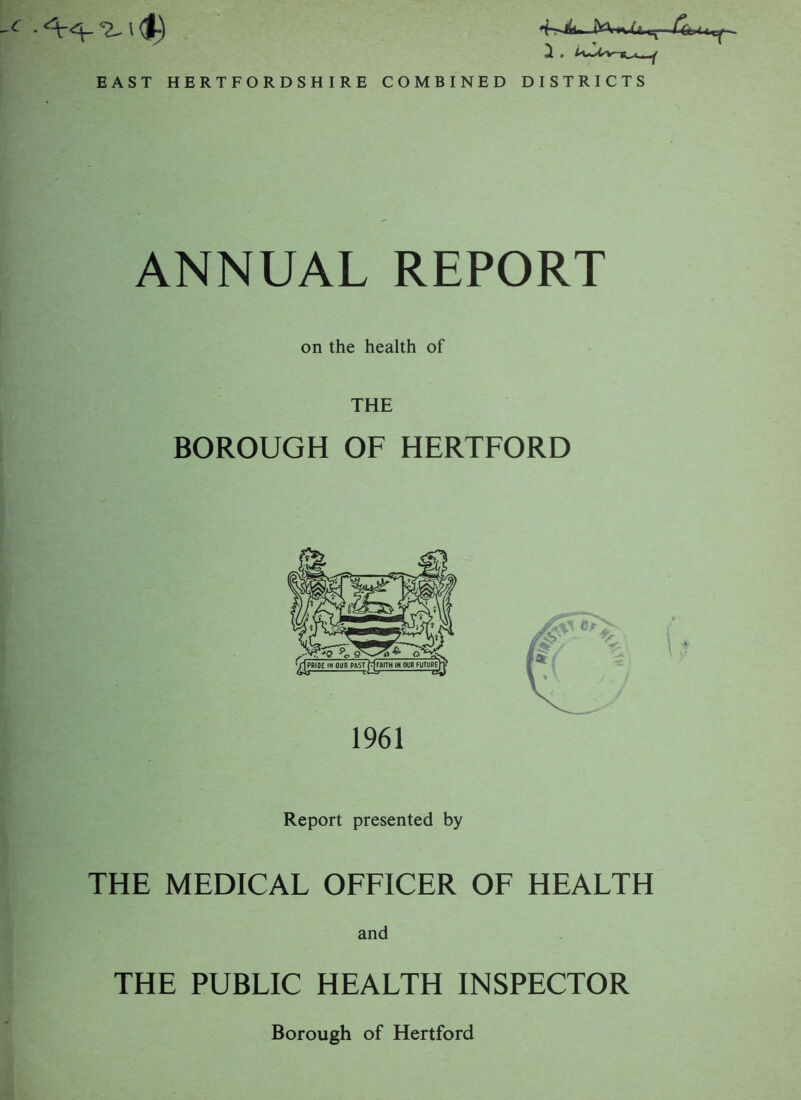 EAST HERTFORDSHIRE COMBINED DISTRICTS ANNUAL REPORT on the health of BOROUGH OF HERTFORD 1961 Report presented by THE MEDICAL OFFICER OF HEALTH and THE PUBLIC HEALTH INSPECTOR Borough of Hertford