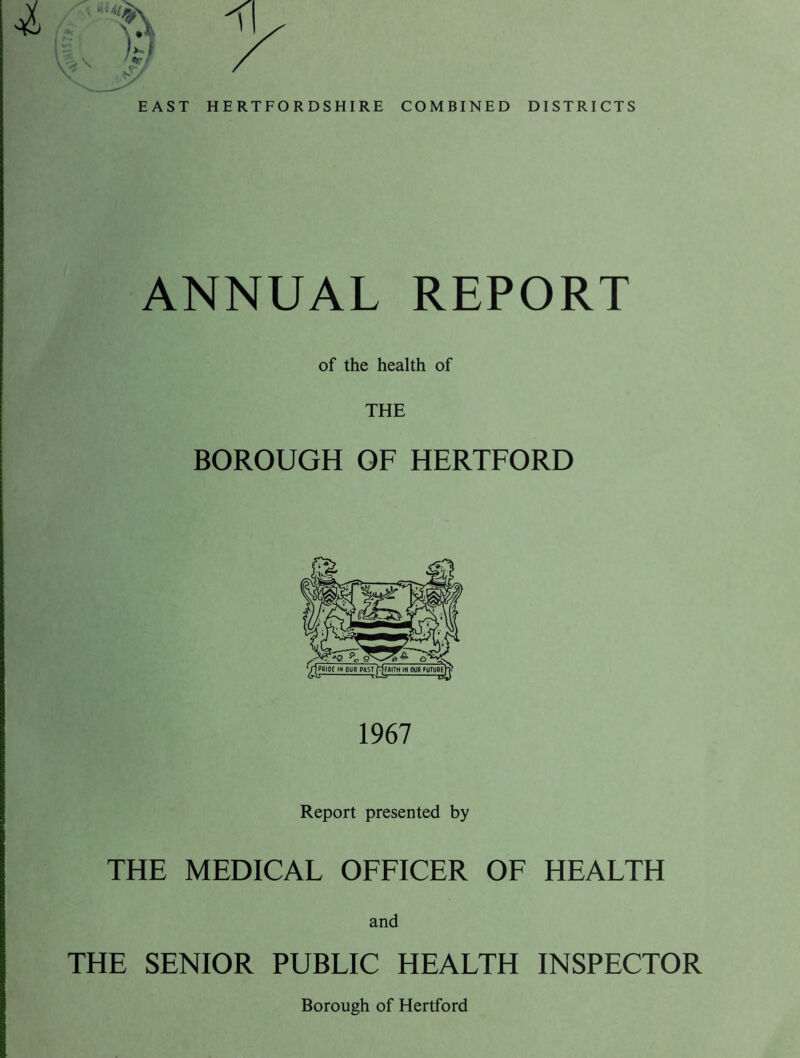 ANNUAL REPORT of the health of THE BOROUGH OF HERTFORD 1967 Report presented by THE MEDICAL OFFICER OF HEALTH and THE SENIOR PUBLIC HEALTH INSPECTOR Borough of Hertford