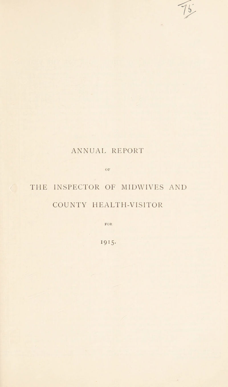 ANNUAL REPORT THE INSPECTOR OF MIDWIVES AND COUNTY HEALTH-VISITOR FOR 19*5-