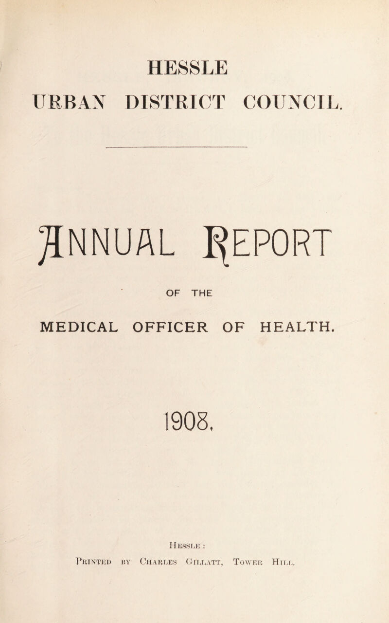 HESSLE URBAN DISTRICT COUNCIL THE MEDICAL OFFICER OF HEALTH, 1908. Hessle : Printed by Chart.es Git/eatt, Tower Hide,