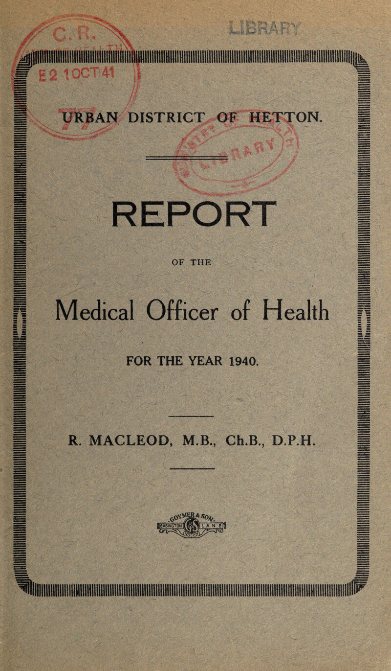 URBAN DISTRICT OF HETTON. m wm REPORT OF THE Medical Officer of Health M . \v;v - ■ ■■■ ^ FOR THE YEAR 1940. /r: ' gSil ; m ■- Ai't rA: v : ■ J V )-'V- R. MACLEOD, M.B., Ch.B., D.P.H.