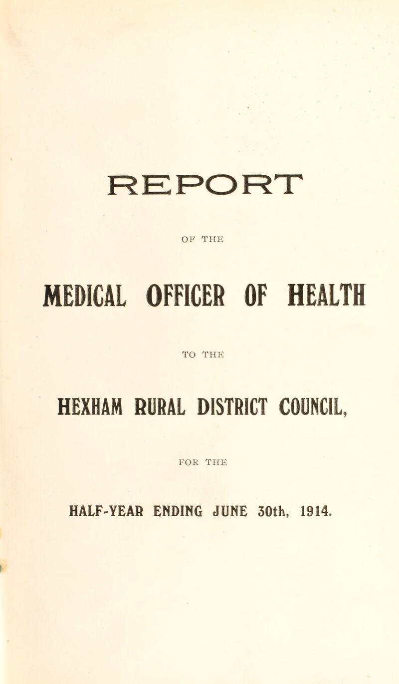 OF THE MEDICAL OFFICER OF HEALTH TO THE HEXHAM RURAL DISTRICT COUNCIL, FOR THE HALF-YEAR ENDING JUNE 30th, 1914.
