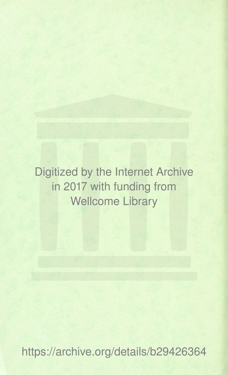Digitized by the Internet Archive in 2017 with funding from Wellcome Library https ://arch i ve. org/detai Is/b29426364