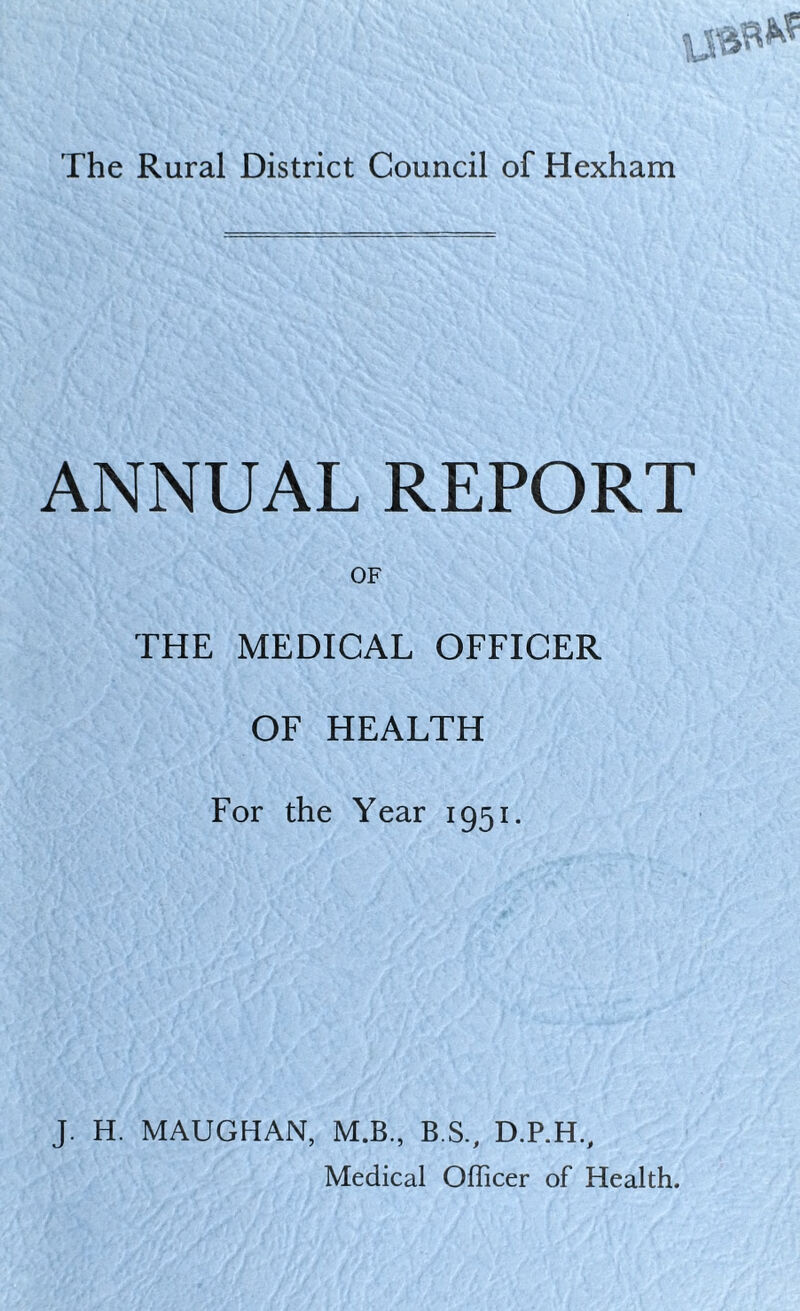 ANNUAL REPORT OF THE MEDICAL OFFICER OF HEALTH For the Year 1951. J. H. MAUGHAN, M.B., B.S., D.P.H., Medical Officer of Health.