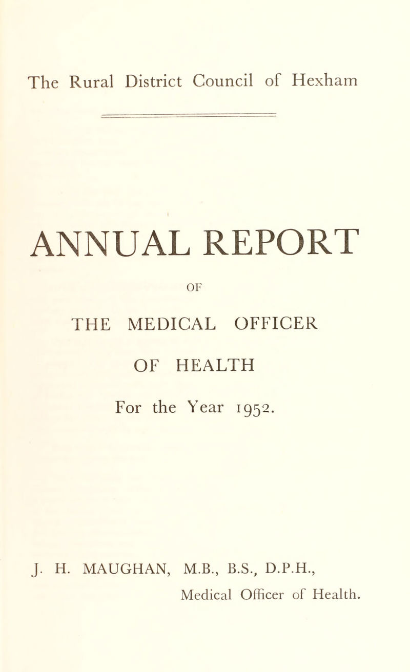 ANNUAL REPORT THE MEDICAL OFFICER OF HEALTH For the Year 1952. J. H. MAUGHAN, M.B., B.S., D.P.H.,