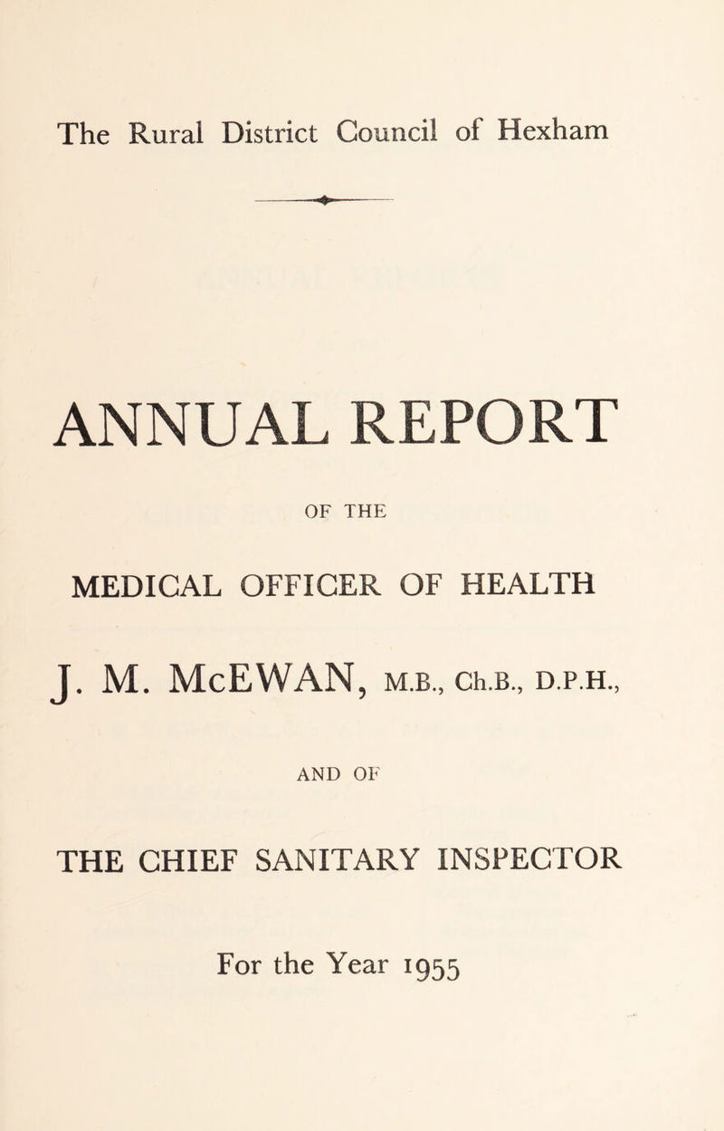 The Rural District Council of Hexham $ ANNUAL REPORT OF THE MEDICAL OFFICER OF HEALTH J. M. McEWAN , M.B., Ch.B., D.P.H., AND OF THE CHIEF SANITARY INSPECTOR For the Year 1955